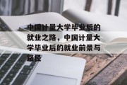中国计量大学毕业后的就业之路，中国计量大学毕业后的就业前景与路径