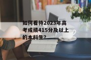 如何看待2023年高考成绩415分及以上的本科生？