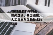 2021生物科学热点新闻盘点，基因编辑、人工智能与生物技术的碰撞