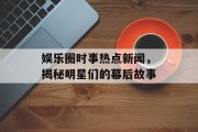 娱乐圈时事热点新闻，揭秘明星们的幕后故事