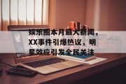 娱乐圈本月最大新闻，XX事件引爆热议，明星效应引发全民关注