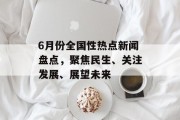 6月份全国性热点新闻盘点，聚焦民生、关注发展、展望未来