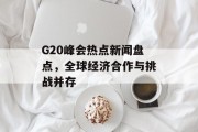 G20峰会热点新闻盘点，全球经济合作与挑战并存