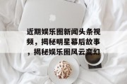 近期娱乐圈新闻头条视频，揭秘明星幕后故事，揭秘娱乐圈风云变幻