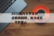2019国内小学生热点新闻回顾，关注成长，守护童心