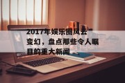 2017年娱乐圈风云变幻，盘点那些令人瞩目的重大新闻
