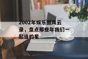 2002年娱乐圈风云录，盘点那些年我们一起追的星