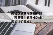 揭秘热点新闻传播神器，究竟哪个软件成为全民关注的焦点？