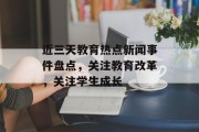 近三天教育热点新闻事件盘点，关注教育改革，关注学生成长