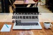 十大娱乐圈新闻盘点，2018年度娱乐圈风云变幻