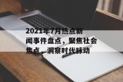 2021年7月热点新闻事件盘点，聚焦社会焦点，洞察时代脉动
