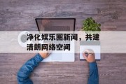 净化娱乐圈新闻，共建清朗网络空间