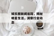 娱乐圈新闻追踪，揭秘明星生活，洞察行业动态
