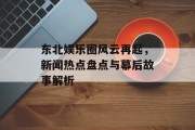 东北娱乐圈风云再起，新闻热点盘点与幕后故事解析