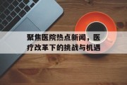 聚焦医院热点新闻，医疗改革下的挑战与机遇