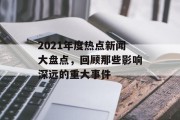 2021年度热点新闻大盘点，回顾那些影响深远的重大事件