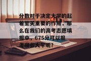 分数对于决定大学的起着至关重要的作用，那么在我们的高考志愿填报中，675分可以报考哪些大学呢？