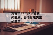 刘德华99年娱乐圈新闻回顾，香港影坛天王的风采