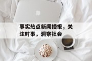 事实热点新闻播报，关注时事，洞察社会