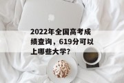 2022年全国高考成绩查询，619分可以上哪些大学？