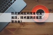 热点新闻乱码现象引发关注，技术漏洞还是恶意攻击？