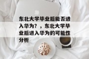 东北大学毕业后能否进入华为？，东北大学毕业后进入华为的可能性分析
