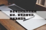 事业单位时政热点新闻解读，聚焦政策导向，把握发展趋势
