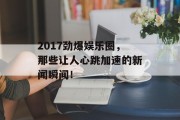 2017劲爆娱乐圈，那些让人心跳加速的新闻瞬间！