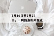 7月19日至7月25日，一周热点新闻盘点