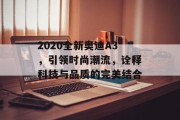 2020全新奥迪A3，引领时尚潮流，诠释科技与品质的完美结合