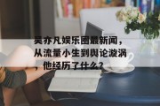 吴亦凡娱乐圈最新闻，从流量小生到舆论漩涡，他经历了什么？