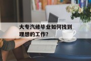 大专汽修毕业如何找到理想的工作？