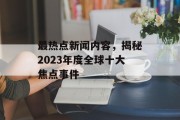 最热点新闻内容，揭秘2023年度全球十大焦点事件