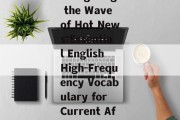 Navigating the Wave of Hot News:Essential English High-Frequency Vocabulary for Current Affairs