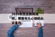 2019年热点新闻回顾，那些令人心悸的火灾事件