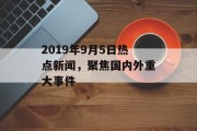 2019年9月5日热点新闻，聚焦国内外重大事件