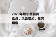 2020年娱乐圈新闻盘点，风云变幻，星光熠熠
