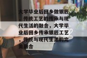 大学毕业后回乡做银匠，传统工艺的传承与现代生活的融合，大学毕业后回乡传承银匠工艺，传统与现代生活的完美融合