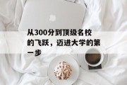 从300分到顶级名校的飞跃，迈进大学的第一步