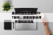 最新时政热点新闻PPT解析，洞察政策脉搏，把握时代动向