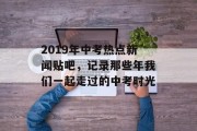 2019年中考热点新闻贴吧，记录那些年我们一起走过的中考时光