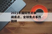 2021年国际热点新闻盘点，全球焦点事件回顾