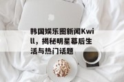 韩国娱乐圈新闻Kwill，揭秘明星幕后生活与热门话题