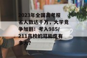 2023年全国高考报名人数达千万，大学竞争加剧！考入985/211高校的可能性有多大？