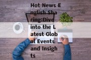 Hot News English Sharing:Dive into the Latest Global Events and Insights