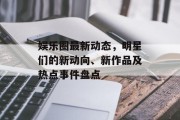 娱乐圈最新动态，明星们的新动向、新作品及热点事件盘点