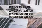 福建体育考87分可以上什么大学？这篇文章将为您解析福建体育高考的成绩及相关的升学途径。
