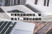 时事热点新闻概括，聚焦当下，洞察社会脉动
