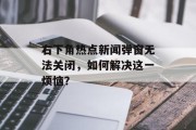 右下角热点新闻弹窗无法关闭，如何解决这一烦恼？