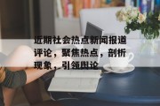 近期社会热点新闻报道评论，聚焦热点，剖析现象，引领舆论